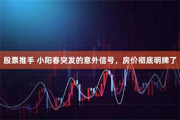 股票推手 小阳春突发的意外信号，房价彻底明牌了