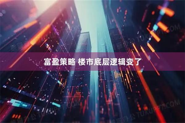 富盈策略 楼市底层逻辑变了