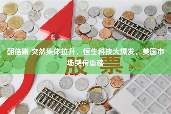 翻倍赚 突然集体拉升，恒生科技大爆发，美国市场突传重磅
