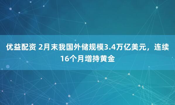 优益配资 2月末我国外储规模3.4万亿美元，连续16个月增持黄金