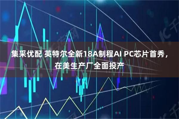 集采优配 英特尔全新18A制程AI PC芯片首秀，在美生产厂全面投产