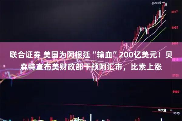 联合证券 美国为阿根廷“输血”200亿美元！贝森特宣布美财政部干预阿汇市，比索上涨