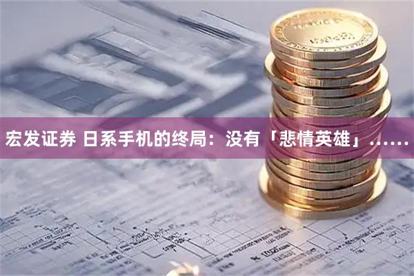 宏发证券 日系手机的终局：没有「悲情英雄」……