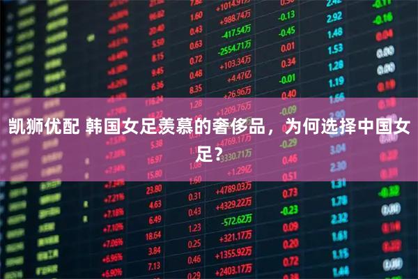 凯狮优配 韩国女足羡慕的奢侈品，为何选择中国女足？