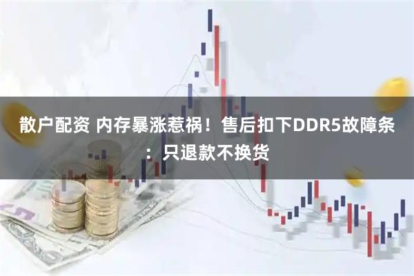 散户配资 内存暴涨惹祸！售后扣下DDR5故障条：只退款不换货