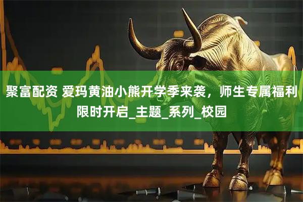 聚富配资 爱玛黄油小熊开学季来袭，师生专属福利限时开启_主题_系列_校园