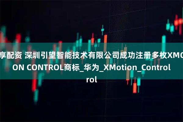 尊享配资 深圳引望智能技术有限公司成功注册多枚XMOTION CONTROL商标_华为_XMotion_Control
