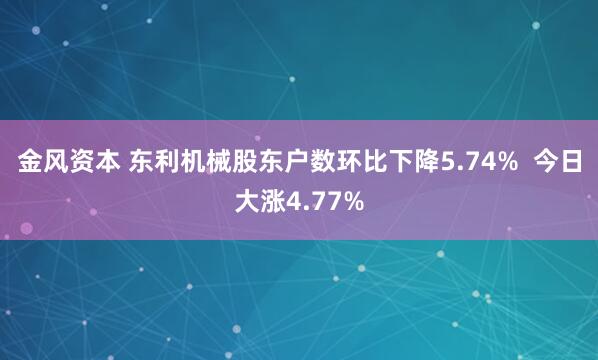 金风资本 东利机械股东户数环比下降5.74%  今日大涨4.77%