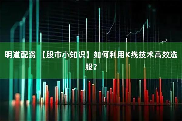 明道配资 【股市小知识】如何利用K线技术高效选股？