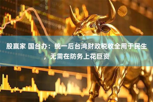 股赢家 国台办：统一后台湾财政税收全用于民生，无需在防务上花巨资