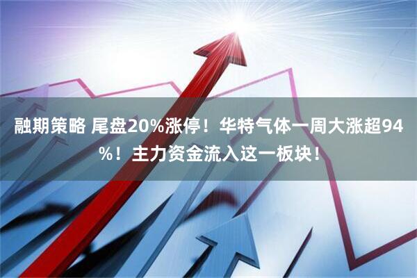融期策略 尾盘20%涨停！华特气体一周大涨超94%！主力资金流入这一板块！