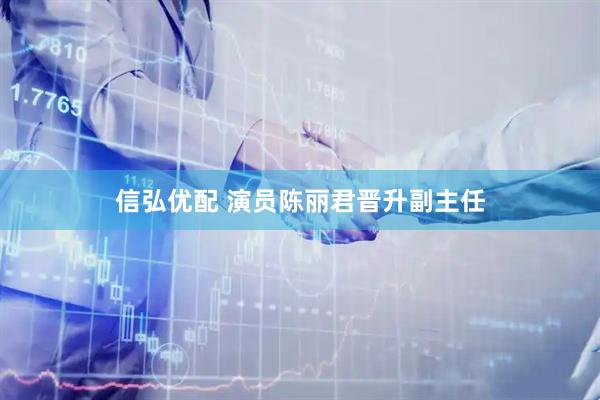 信弘优配 演员陈丽君晋升副主任