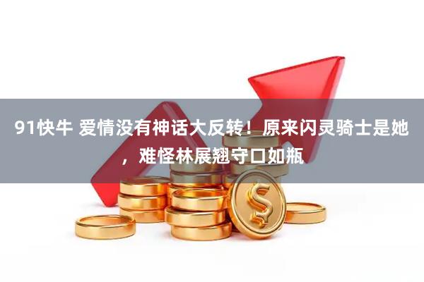 91快牛 爱情没有神话大反转！原来闪灵骑士是她，难怪林展翘守口如瓶