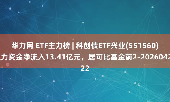 华力网 ETF主力榜 | 科创债ETF兴业(551560)主力资金净流入13.41亿元，居可比基金前2-20260422