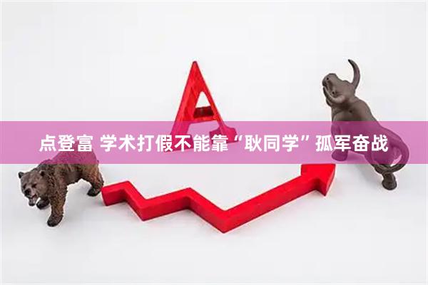 点登富 学术打假不能靠“耿同学”孤军奋战