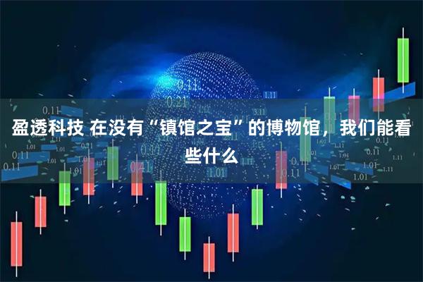盈透科技 在没有“镇馆之宝”的博物馆，我们能看些什么