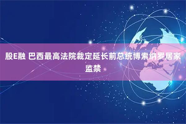 股E融 巴西最高法院裁定延长前总统博索纳罗居家监禁
