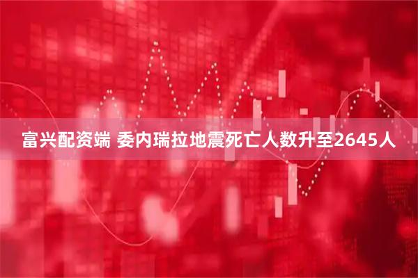 富兴配资端 委内瑞拉地震死亡人数升至2645人