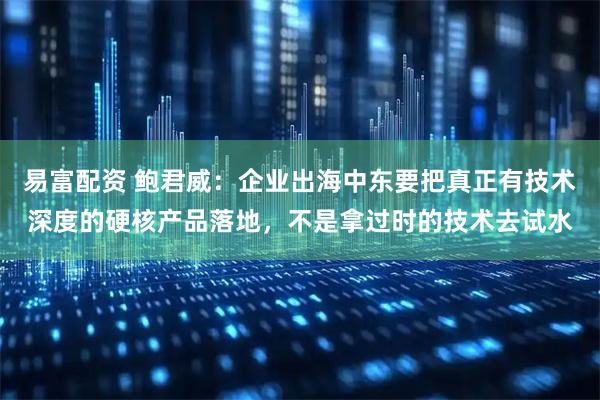 易富配资 鲍君威:企业出海中东要把真正有技术深度的硬核产品落地,不是拿过时的技术去试水