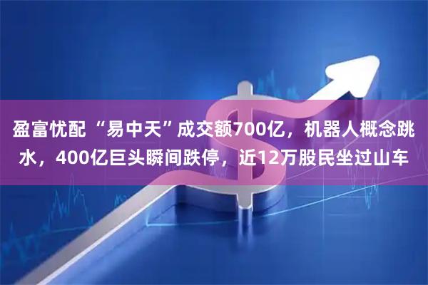 盈富忧配 “易中天”成交额700亿,机器人概念跳水,400亿巨头瞬间跌停,近12万股民坐过山车