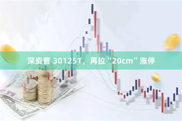 深资管 301251,再拉“20cm”涨停