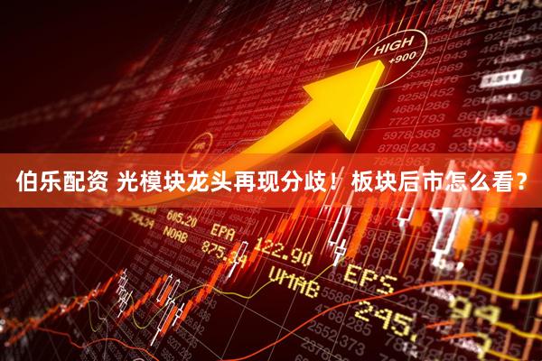 伯乐配资 光模块龙头再现分歧！板块后市怎么看？