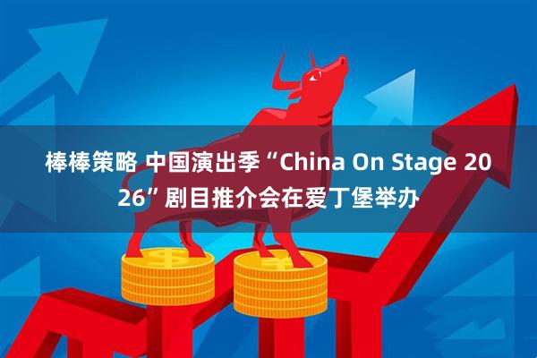 棒棒策略 中国演出季“China On Stage 2026”剧目推介会在爱丁堡举办