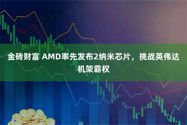 金砖财富 AMD率先发布2纳米芯片，挑战英伟达机架霸权