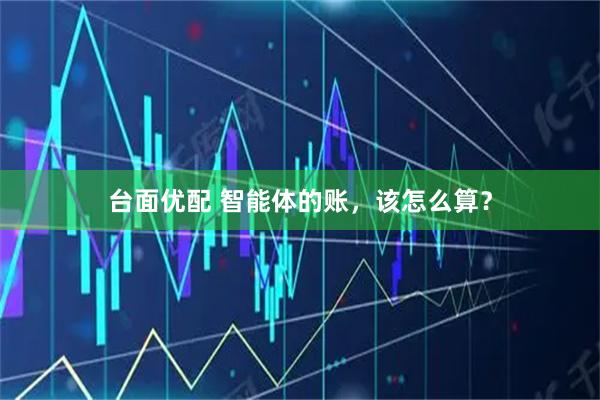 台面优配 智能体的账，该怎么算？