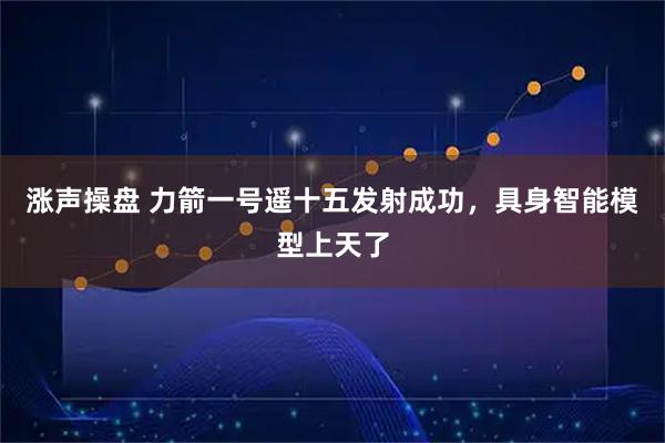 涨声操盘 力箭一号遥十五发射成功，具身智能模型上天了