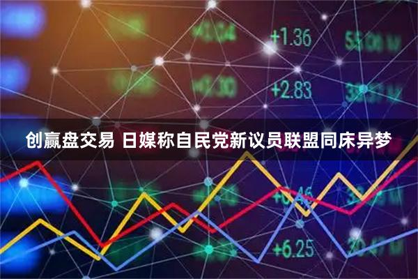 创赢盘交易 日媒称自民党新议员联盟同床异梦