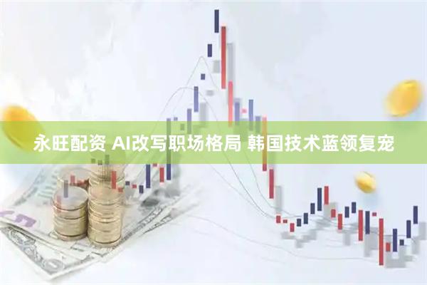 永旺配资 AI改写职场格局 韩国技术蓝领复宠