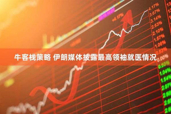 牛客栈策略 伊朗媒体披露最高领袖就医情况